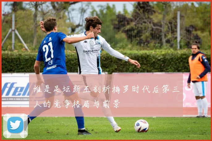 谁是足坛新王剖析梅罗时代后第三人的竞争格局与前景