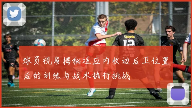 球员视角揭秘适应内收边后卫位置后的训练与战术执行挑战