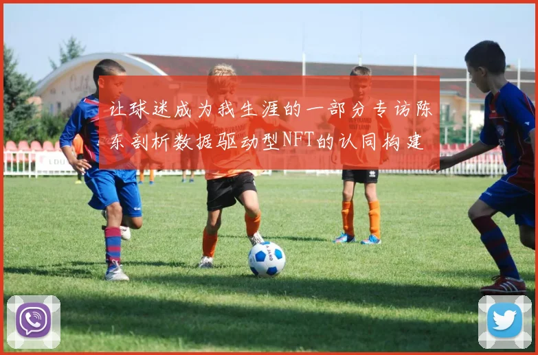 让球迷成为我生涯的一部分专访陈东剖析数据驱动型NFT的认同构建