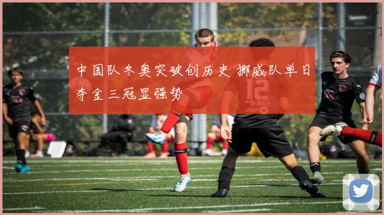 中国队冬奥突破创历史 挪威队单日夺金三冠显强势