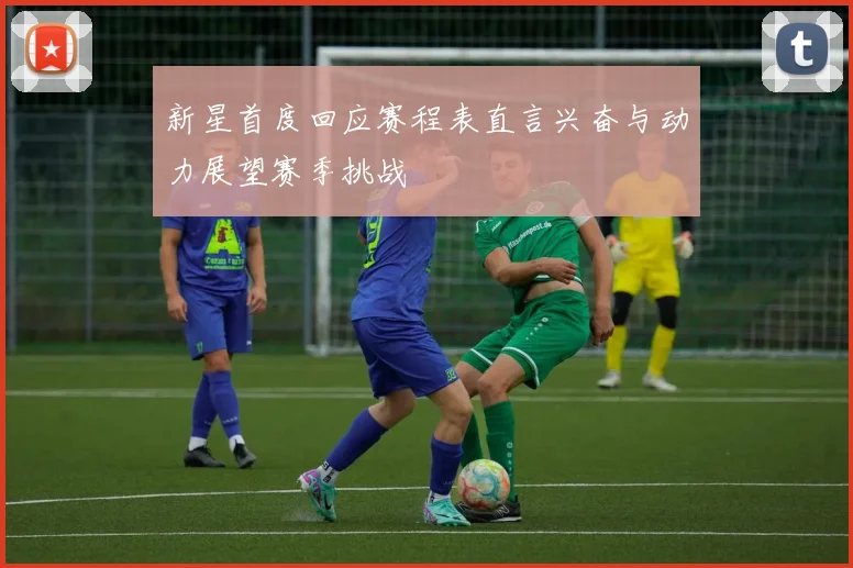 新星首度回应赛程表直言兴奋与动力展望赛季挑战