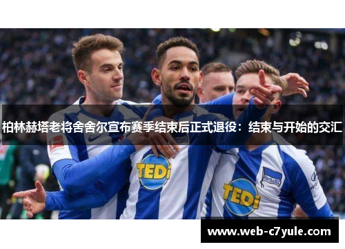 柏林赫塔老将舍舍尔宣布赛季结束后正式退役：结束与开始的交汇