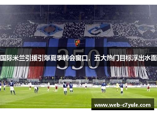 国际米兰引援引爆夏季转会窗口，五大热门目标浮出水面