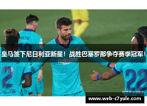皇马签下尼日利亚新星！战胜巴塞罗那争夺赛季冠军！