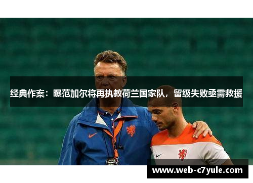 经典作案：曝范加尔将再执教荷兰国家队，留级失败亟需救援
