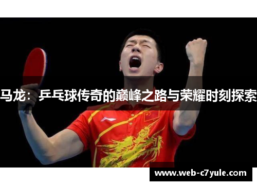马龙：乒乓球传奇的巅峰之路与荣耀时刻探索